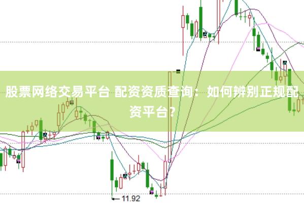 股票网络交易平台 配资资质查询：如何辨别正规配资平台？