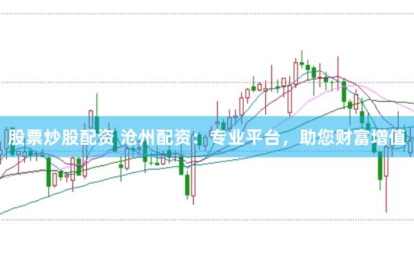 股票炒股配资 沧州配资：专业平台，助您财富增值
