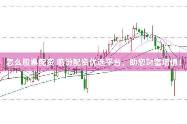 怎么股票配资 临汾配资优选平台，助您财富增值！