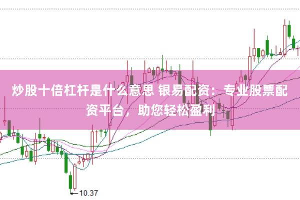 炒股十倍杠杆是什么意思 银易配资：专业股票配资平台，助您轻松盈利