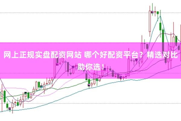 网上正规实盘配资网站 哪个好配资平台？精选对比助你选！