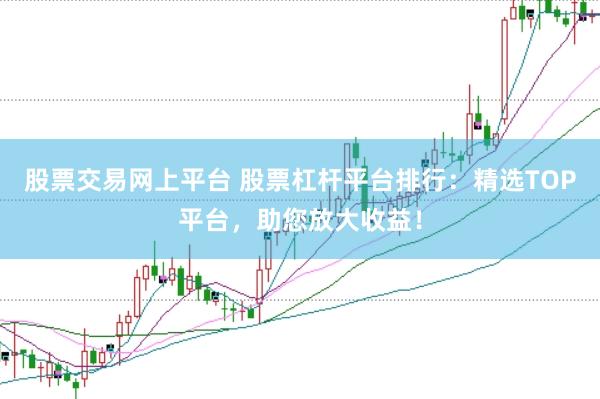 股票交易网上平台 股票杠杆平台排行：精选TOP平台，助您放大收益！