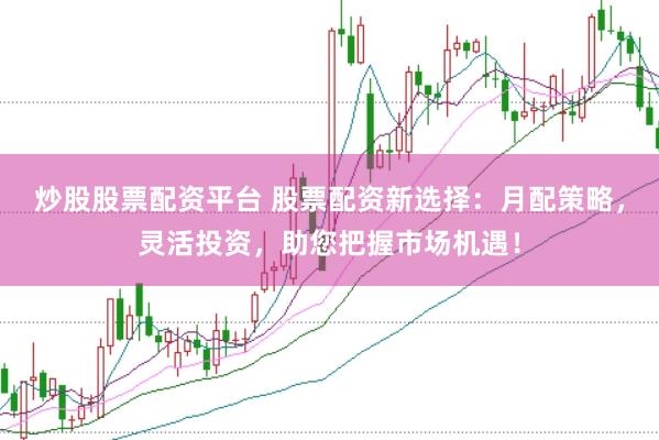 炒股股票配资平台 股票配资新选择：月配策略，灵活投资，助您把握市场机遇！