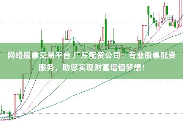 网络股票交易平台 广东配资公司：专业股票配资服务，助您实现财富增值梦想！