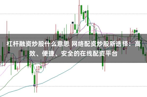 杠杆融资炒股什么意思 网络配资炒股新选择：高效、便捷、安全的在线配资平台