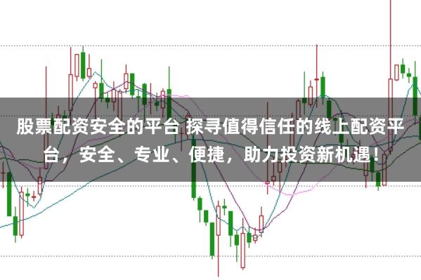 股票配资安全的平台 探寻值得信任的线上配资平台，安全、专业、便捷，助力投资新机遇！