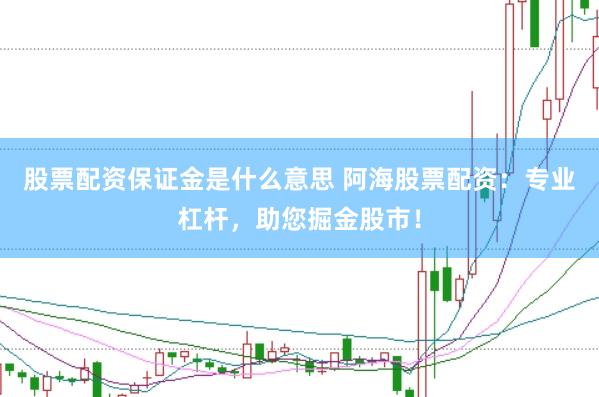 股票配资保证金是什么意思 阿海股票配资：专业杠杆，助您掘金股市！