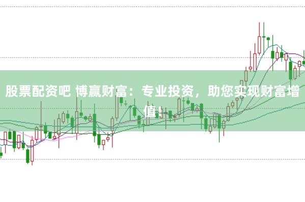 股票配资吧 博赢财富：专业投资，助您实现财富增值！