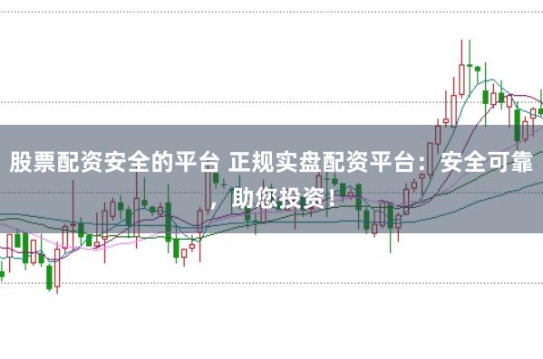股票配资安全的平台 正规实盘配资平台：安全可靠，助您投资！