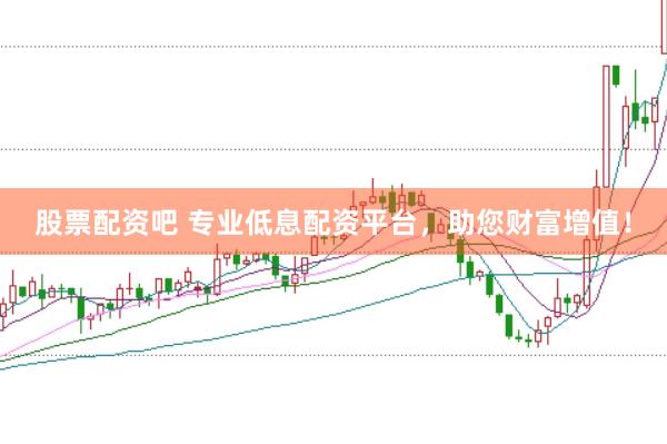 股票配资吧 专业低息配资平台，助您财富增值！