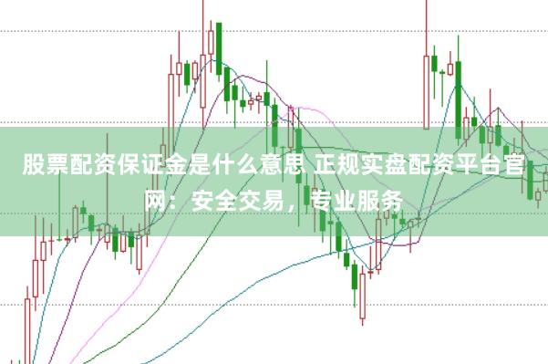 股票配资保证金是什么意思 正规实盘配资平台官网：安全交易，专业服务
