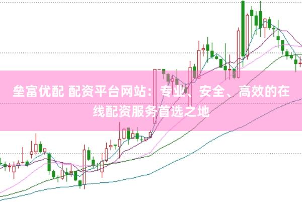 垒富优配 配资平台网站：专业、安全、高效的在线配资服务首选之地