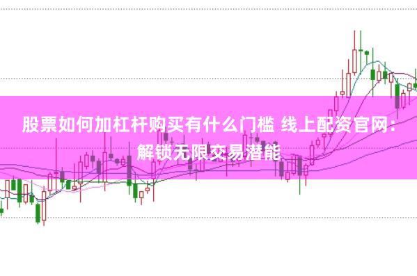 股票如何加杠杆购买有什么门槛 线上配资官网：解锁无限交易潜能
