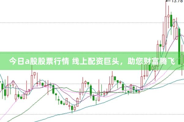 今日a股股票行情 线上配资巨头，助您财富腾飞