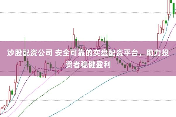 炒股配资公司 安全可靠的实盘配资平台，助力投资者稳健盈利