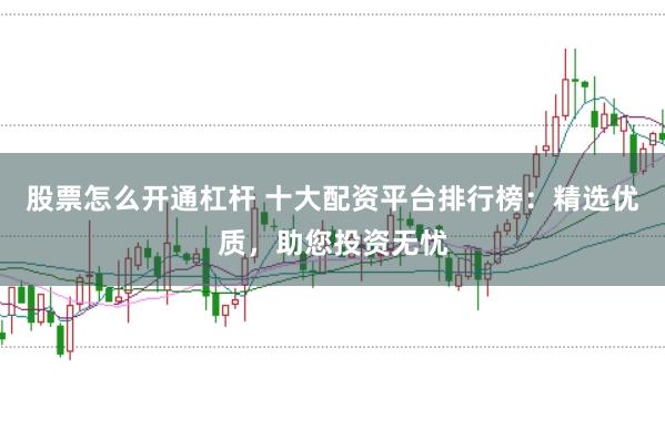 股票怎么开通杠杆 十大配资平台排行榜：精选优质，助您投资无忧