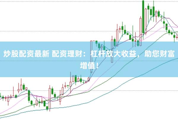 炒股配资最新 配资理财：杠杆放大收益，助您财富增值！