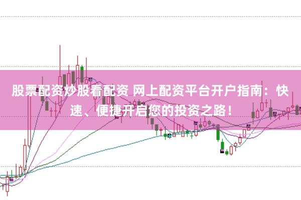股票配资炒股看配资 网上配资平台开户指南：快速、便捷开启您的投资之路！