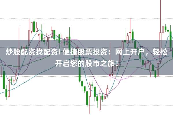 炒股配资找配资i 便捷股票投资：网上开户，轻松开启您的股市之旅！