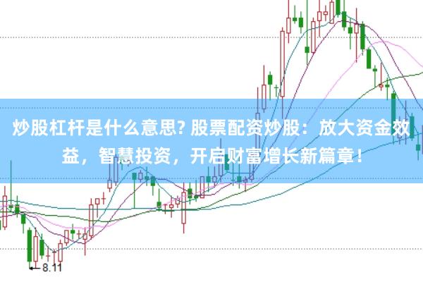 炒股杠杆是什么意思? 股票配资炒股：放大资金效益，智慧投资，开启财富增长新篇章！