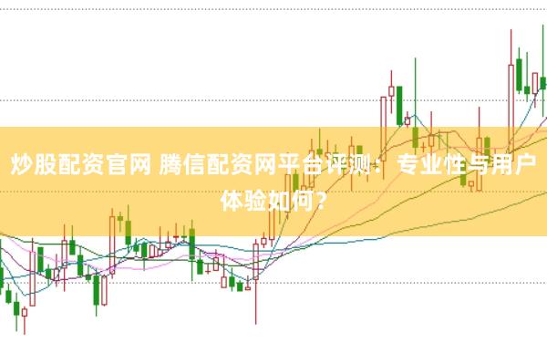 炒股配资官网 腾信配资网平台评测：专业性与用户体验如何？