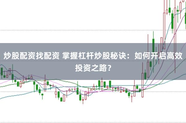 炒股配资找配资 掌握杠杆炒股秘诀：如何开启高效投资之路？