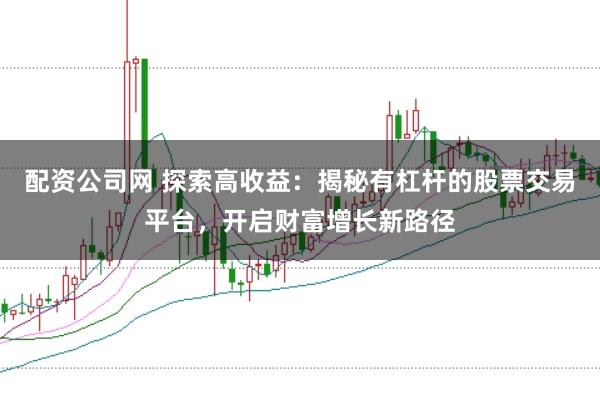 配资公司网 探索高收益：揭秘有杠杆的股票交易平台，开启财富增长新路径
