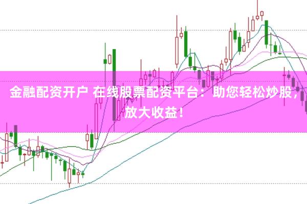 金融配资开户 在线股票配资平台：助您轻松炒股，放大收益！