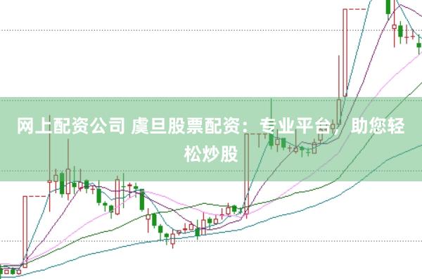 网上配资公司 虞旦股票配资：专业平台，助您轻松炒股