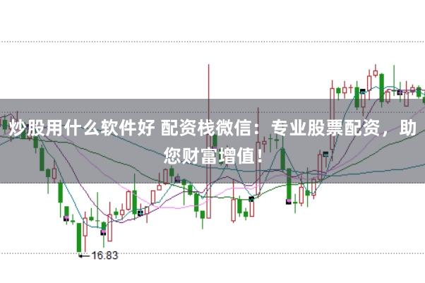 炒股用什么软件好 配资栈微信：专业股票配资，助您财富增值！