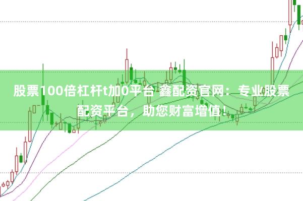 股票100倍杠杆t加0平台 鑫配资官网：专业股票配资平台，助您财富增值！