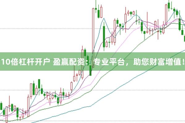 10倍杠杆开户 盈赢配资：专业平台，助您财富增值！