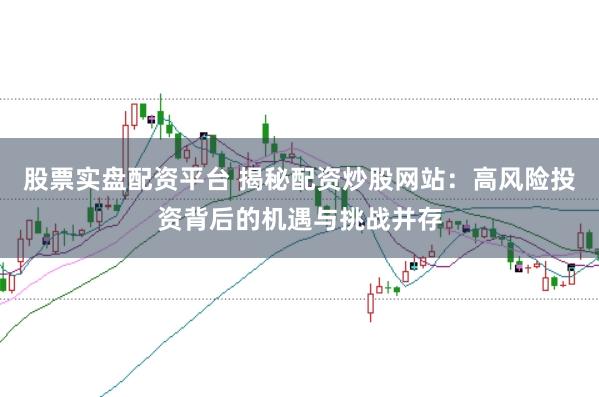股票实盘配资平台 揭秘配资炒股网站：高风险投资背后的机遇与挑战并存
