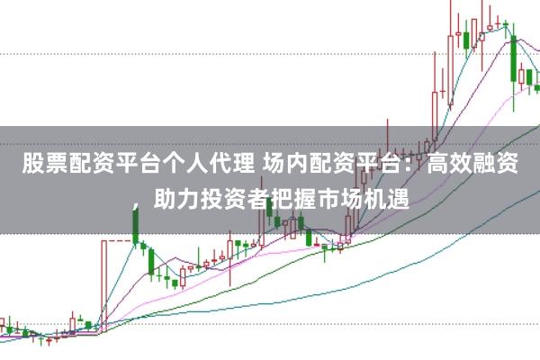 股票配资平台个人代理 场内配资平台：高效融资，助力投资者把握市场机遇