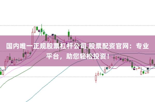 国内唯一正规股票杠杆公司 股票配资官网：专业平台，助您轻松投资！