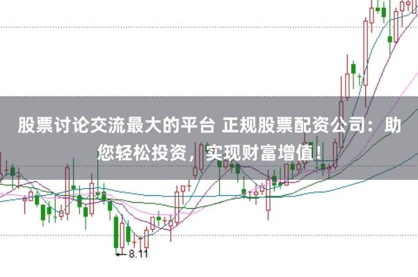 股票讨论交流最大的平台 正规股票配资公司：助您轻松投资，实现财富增值！