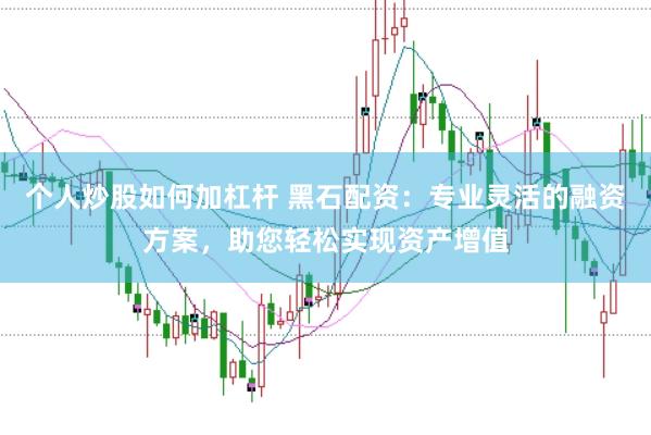个人炒股如何加杠杆 黑石配资：专业灵活的融资方案，助您轻松实现资产增值