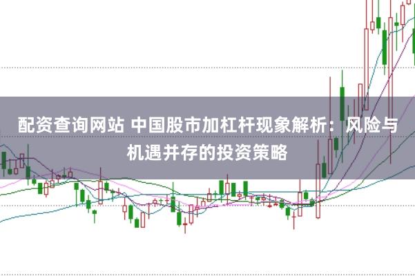配资查询网站 中国股市加杠杆现象解析：风险与机遇并存的投资策略