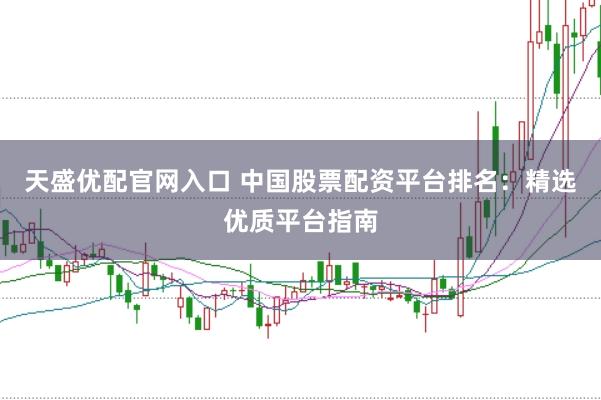 天盛优配官网入口 中国股票配资平台排名：精选优质平台指南