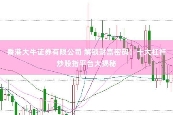 香港大牛证券有限公司 解锁财富密码！十大杠杆炒股指平台大揭秘