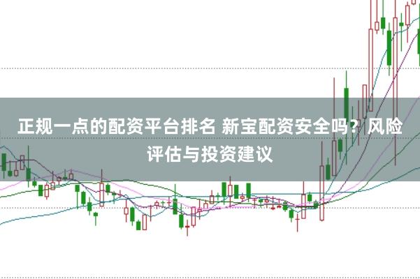 正规一点的配资平台排名 新宝配资安全吗？风险评估与投资建议