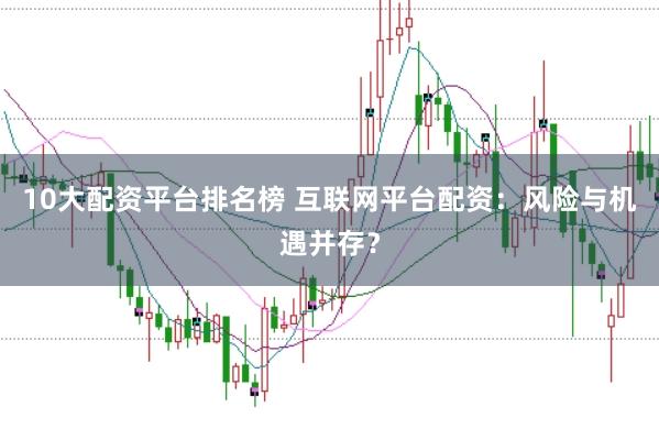 10大配资平台排名榜 互联网平台配资：风险与机遇并存？