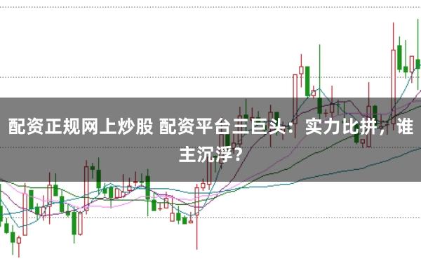 配资正规网上炒股 配资平台三巨头：实力比拼，谁主沉浮？