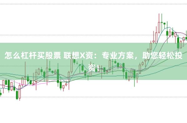 怎么杠杆买股票 联想X资：专业方案，助您轻松投资！