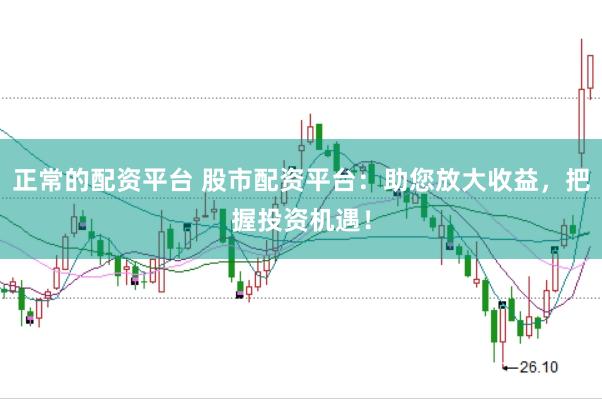 正常的配资平台 股市配资平台：助您放大收益，把握投资机遇！