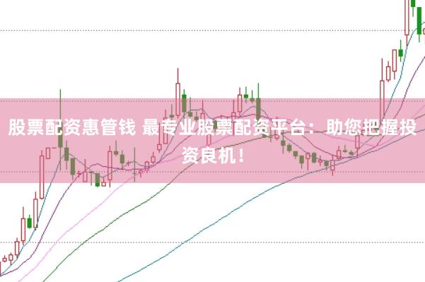 股票配资惠管钱 最专业股票配资平台：助您把握投资良机！