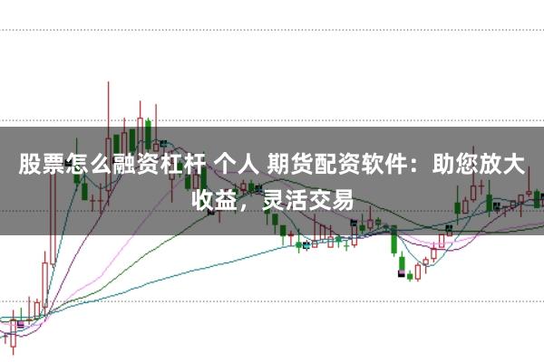 股票怎么融资杠杆 个人 期货配资软件：助您放大收益，灵活交易