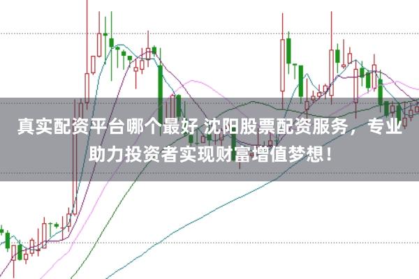 真实配资平台哪个最好 沈阳股票配资服务，专业助力投资者实现财富增值梦想！