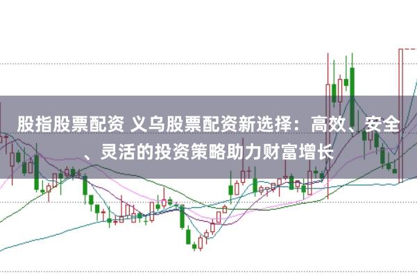 股指股票配资 义乌股票配资新选择：高效、安全、灵活的投资策略助力财富增长