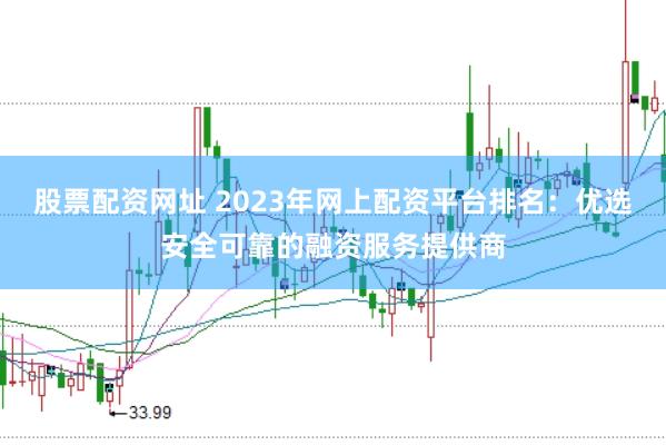 股票配资网址 2023年网上配资平台排名：优选安全可靠的融资服务提供商
